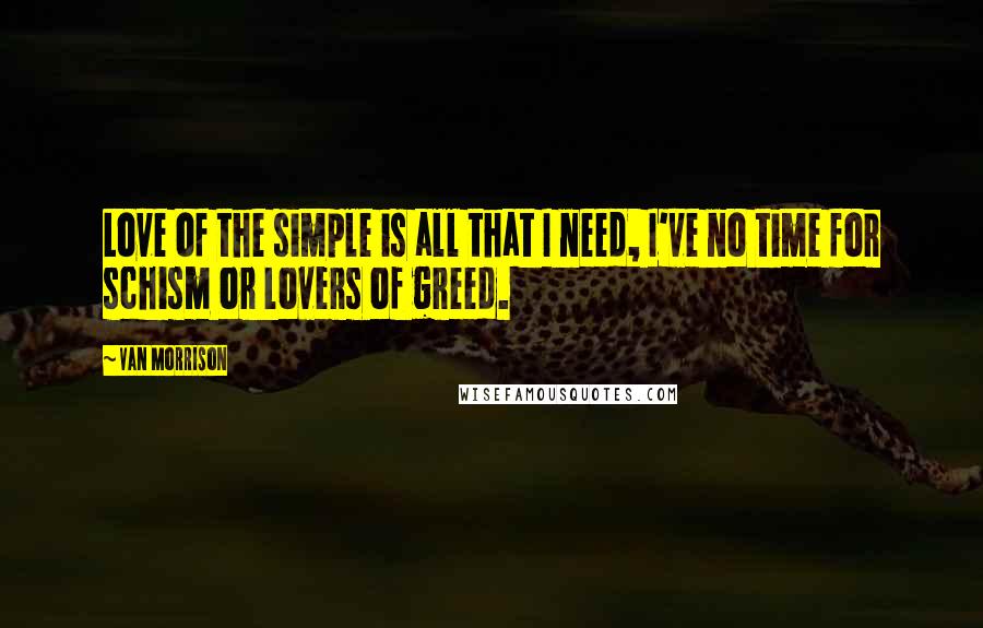 Van Morrison Quotes: Love of the simple is all that I need, I've no time for schism or lovers of greed.