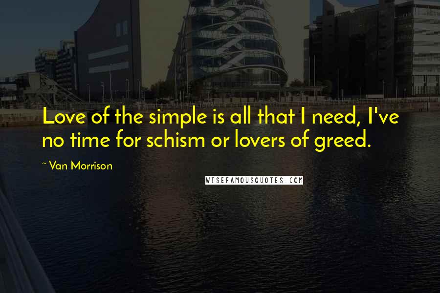 Van Morrison Quotes: Love of the simple is all that I need, I've no time for schism or lovers of greed.