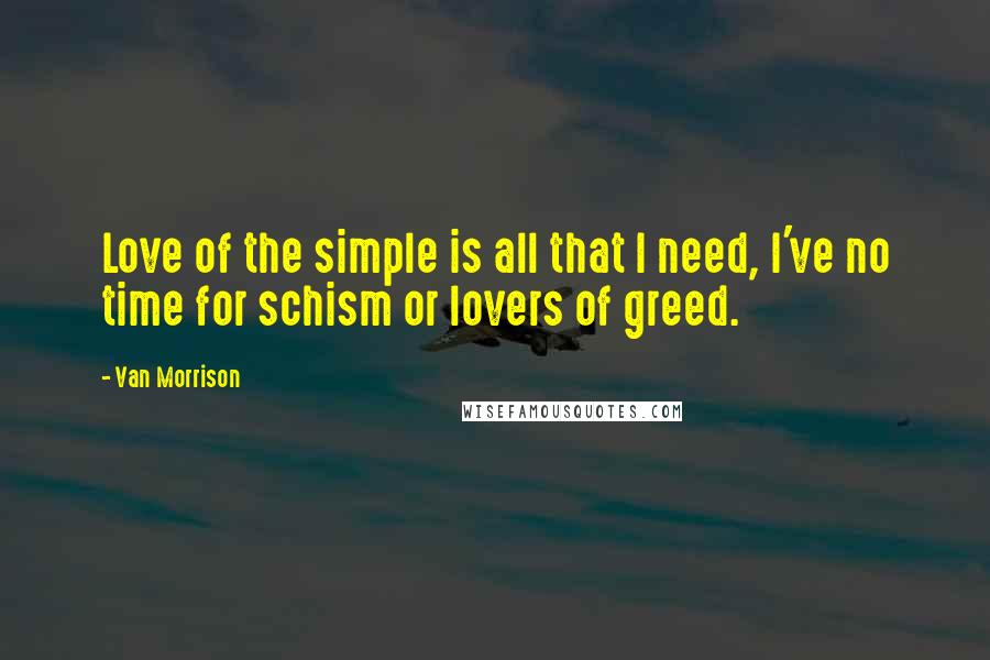 Van Morrison Quotes: Love of the simple is all that I need, I've no time for schism or lovers of greed.