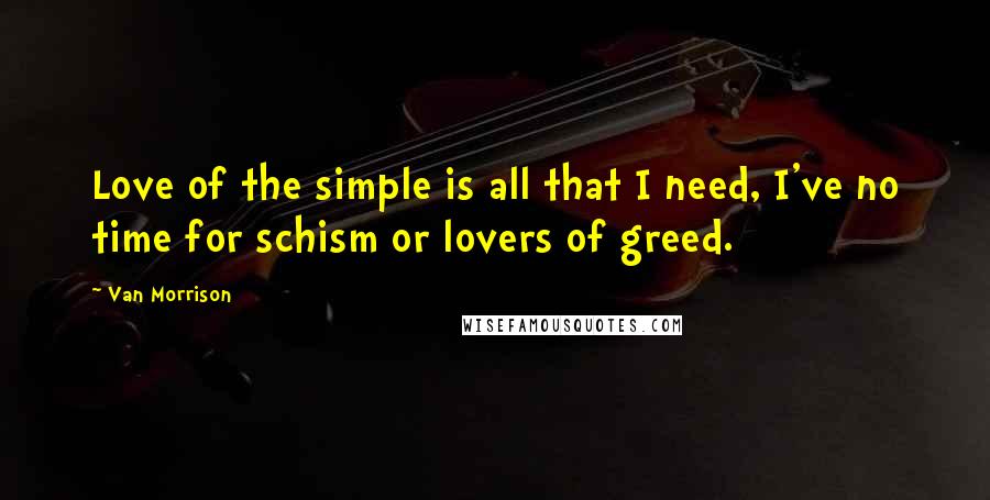 Van Morrison Quotes: Love of the simple is all that I need, I've no time for schism or lovers of greed.