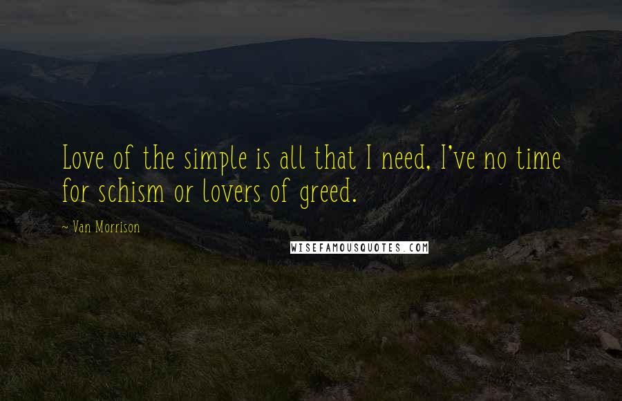 Van Morrison Quotes: Love of the simple is all that I need, I've no time for schism or lovers of greed.