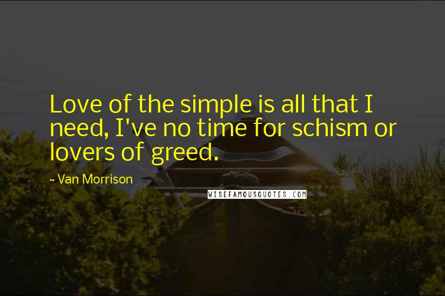 Van Morrison Quotes: Love of the simple is all that I need, I've no time for schism or lovers of greed.