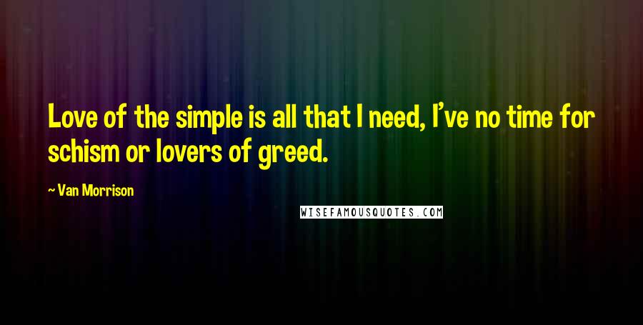 Van Morrison Quotes: Love of the simple is all that I need, I've no time for schism or lovers of greed.