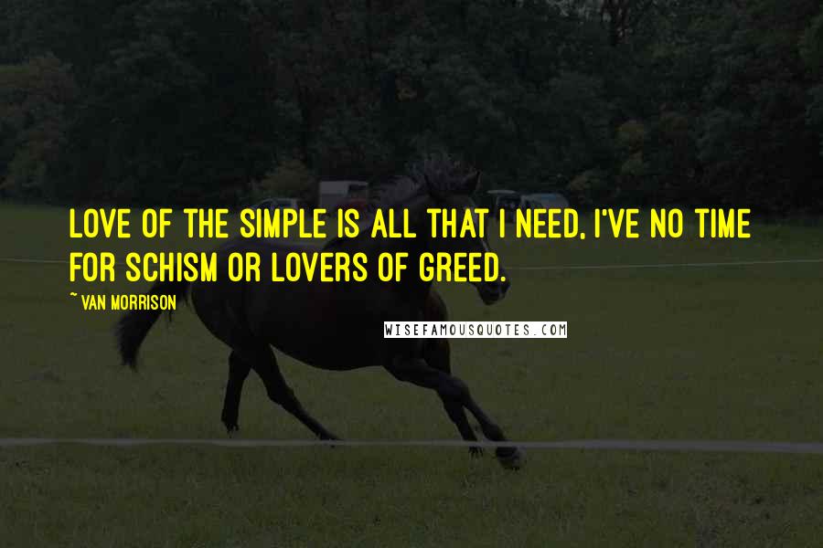 Van Morrison Quotes: Love of the simple is all that I need, I've no time for schism or lovers of greed.