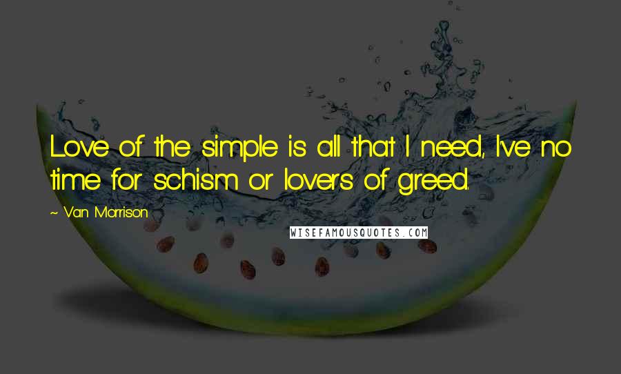 Van Morrison Quotes: Love of the simple is all that I need, I've no time for schism or lovers of greed.