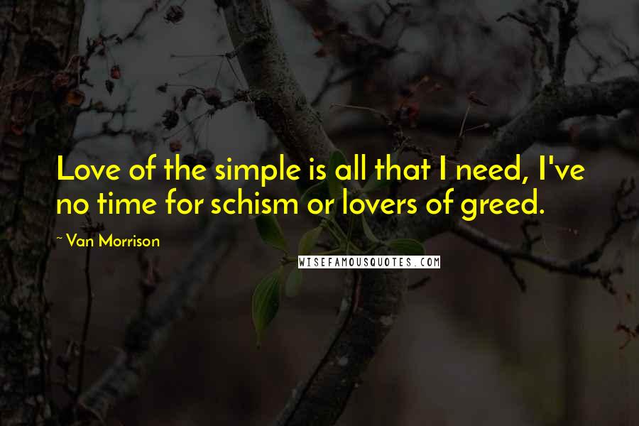 Van Morrison Quotes: Love of the simple is all that I need, I've no time for schism or lovers of greed.