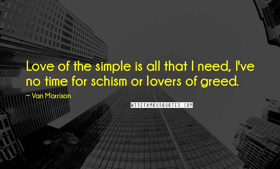 Van Morrison Quotes: Love of the simple is all that I need, I've no time for schism or lovers of greed.
