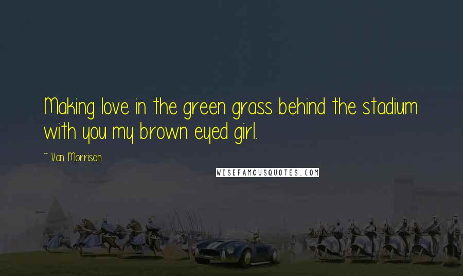 Van Morrison Quotes: Making love in the green grass behind the stadium with you my brown eyed girl.