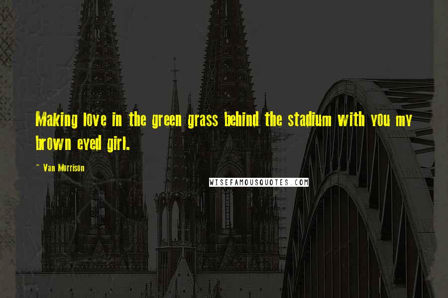 Van Morrison Quotes: Making love in the green grass behind the stadium with you my brown eyed girl.