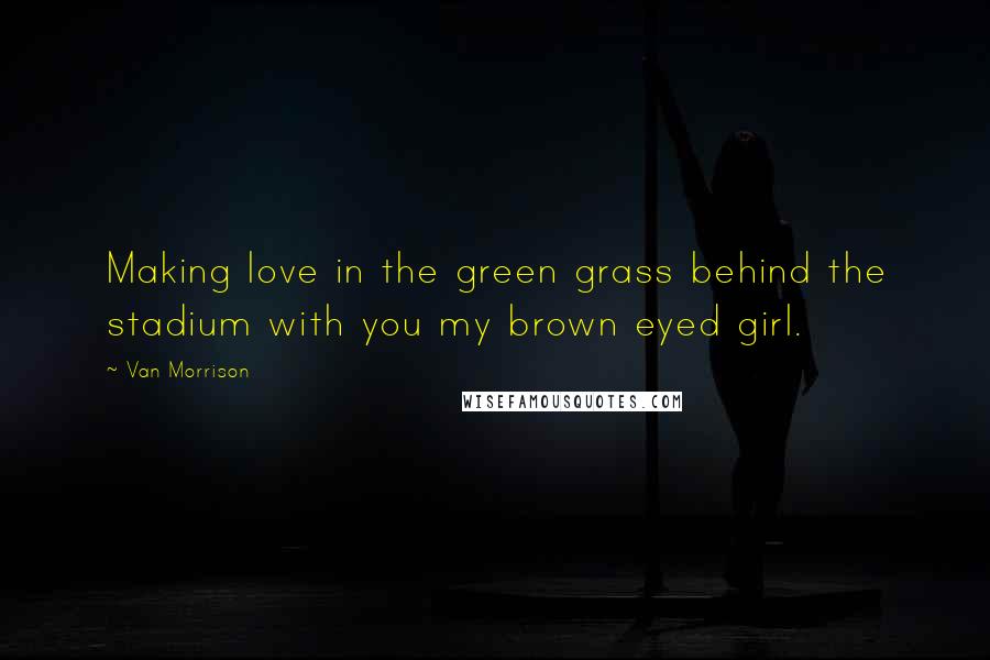 Van Morrison Quotes: Making love in the green grass behind the stadium with you my brown eyed girl.