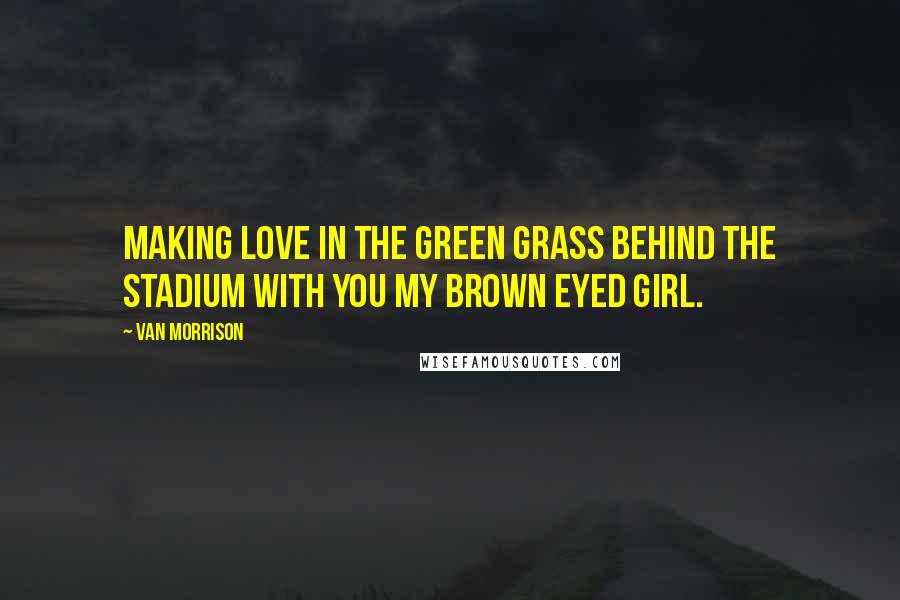 Van Morrison Quotes: Making love in the green grass behind the stadium with you my brown eyed girl.