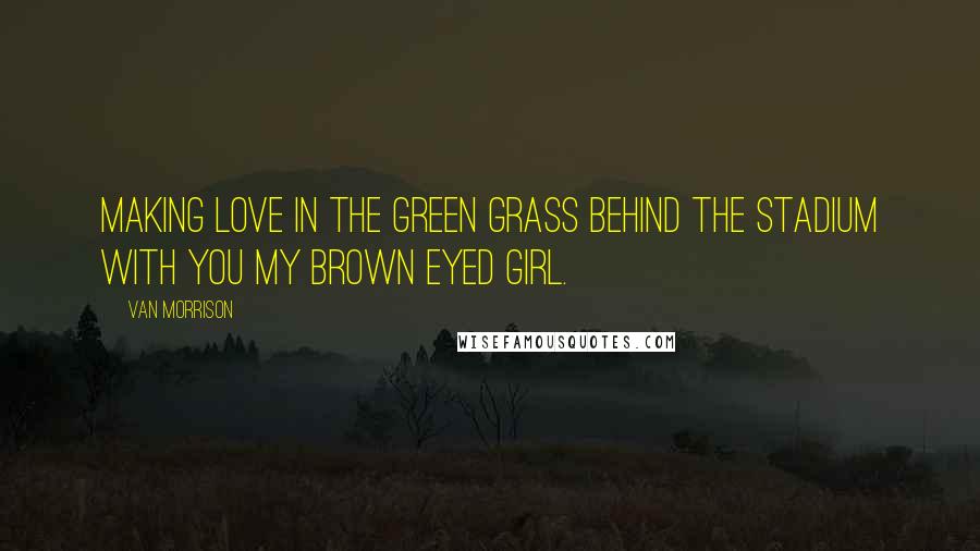 Van Morrison Quotes: Making love in the green grass behind the stadium with you my brown eyed girl.