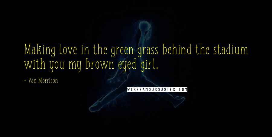 Van Morrison Quotes: Making love in the green grass behind the stadium with you my brown eyed girl.