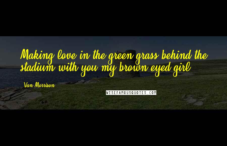 Van Morrison Quotes: Making love in the green grass behind the stadium with you my brown eyed girl.