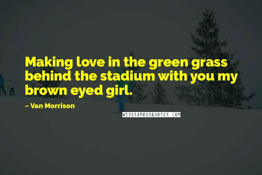 Van Morrison Quotes: Making love in the green grass behind the stadium with you my brown eyed girl.