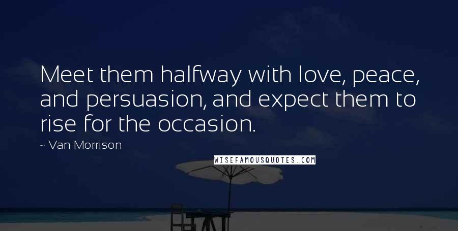 Van Morrison Quotes: Meet them halfway with love, peace, and persuasion, and expect them to rise for the occasion.