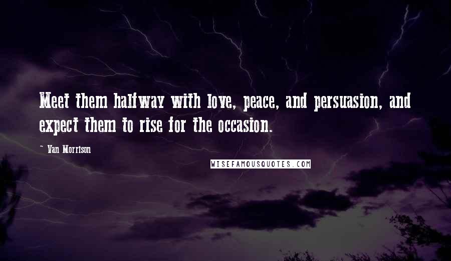 Van Morrison Quotes: Meet them halfway with love, peace, and persuasion, and expect them to rise for the occasion.