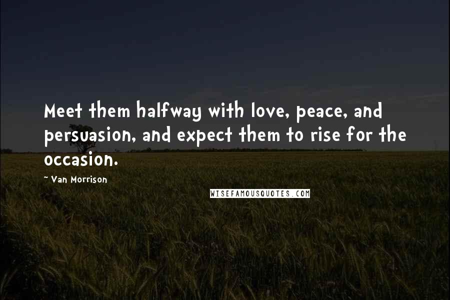 Van Morrison Quotes: Meet them halfway with love, peace, and persuasion, and expect them to rise for the occasion.