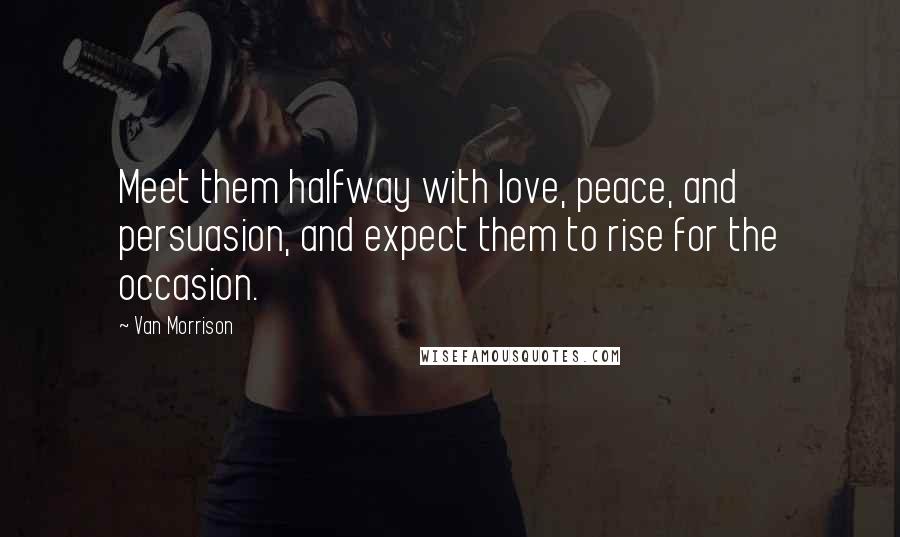 Van Morrison Quotes: Meet them halfway with love, peace, and persuasion, and expect them to rise for the occasion.