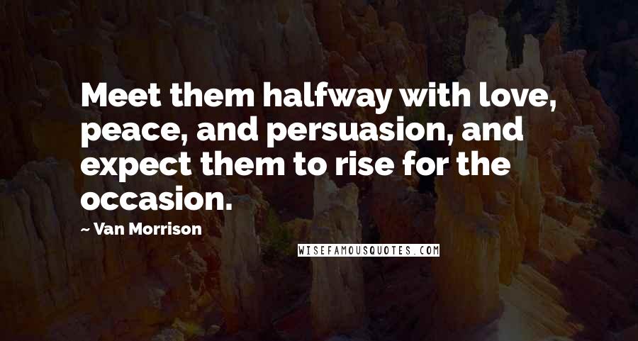 Van Morrison Quotes: Meet them halfway with love, peace, and persuasion, and expect them to rise for the occasion.