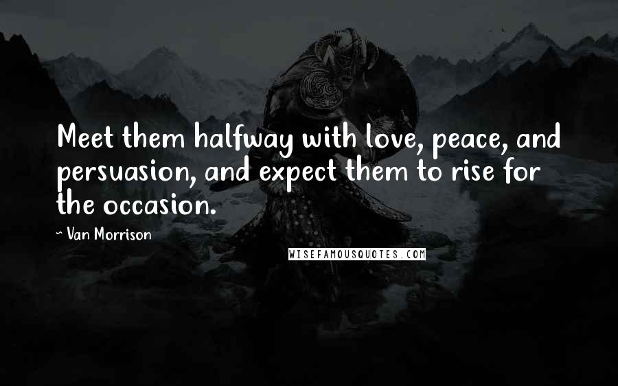 Van Morrison Quotes: Meet them halfway with love, peace, and persuasion, and expect them to rise for the occasion.