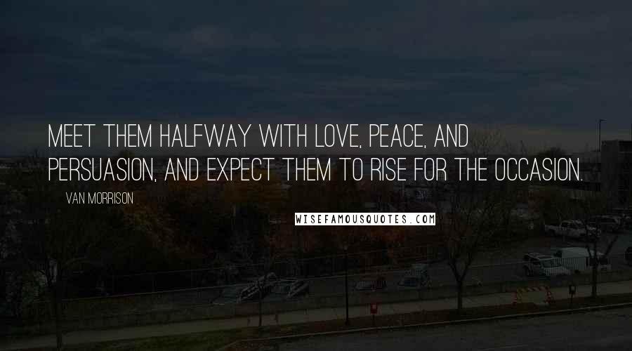 Van Morrison Quotes: Meet them halfway with love, peace, and persuasion, and expect them to rise for the occasion.