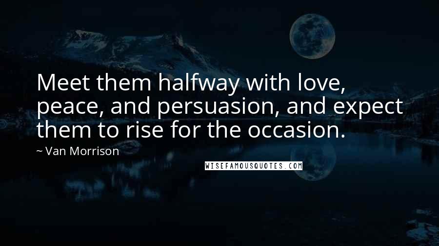 Van Morrison Quotes: Meet them halfway with love, peace, and persuasion, and expect them to rise for the occasion.