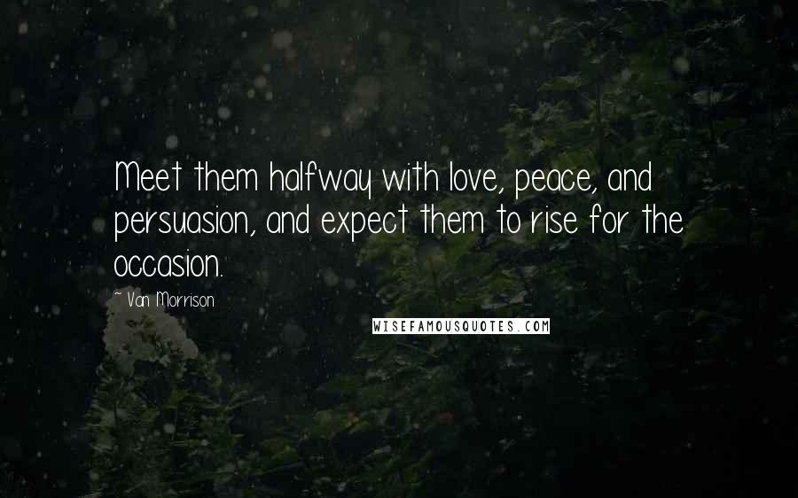 Van Morrison Quotes: Meet them halfway with love, peace, and persuasion, and expect them to rise for the occasion.