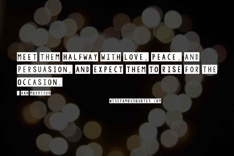 Van Morrison Quotes: Meet them halfway with love, peace, and persuasion, and expect them to rise for the occasion.