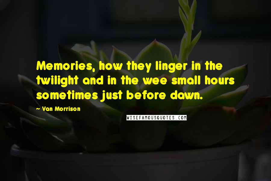 Van Morrison Quotes: Memories, how they linger in the twilight and in the wee small hours sometimes just before dawn.