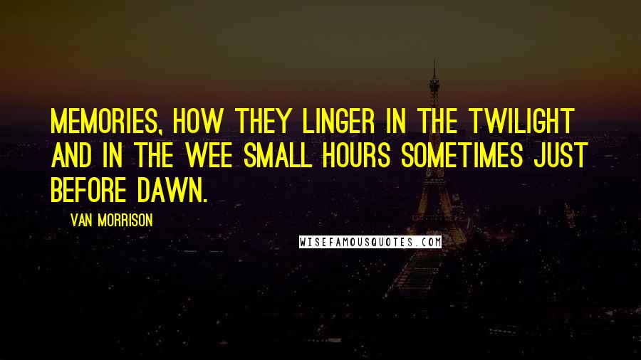 Van Morrison Quotes: Memories, how they linger in the twilight and in the wee small hours sometimes just before dawn.