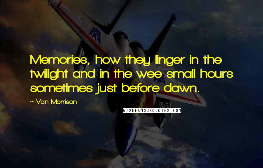 Van Morrison Quotes: Memories, how they linger in the twilight and in the wee small hours sometimes just before dawn.