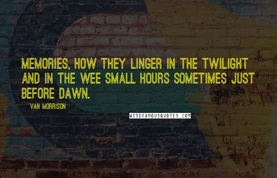 Van Morrison Quotes: Memories, how they linger in the twilight and in the wee small hours sometimes just before dawn.