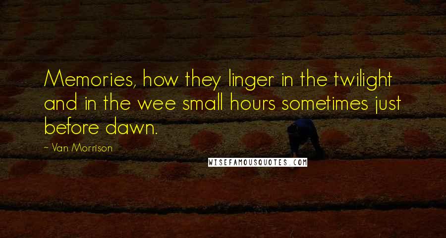 Van Morrison Quotes: Memories, how they linger in the twilight and in the wee small hours sometimes just before dawn.