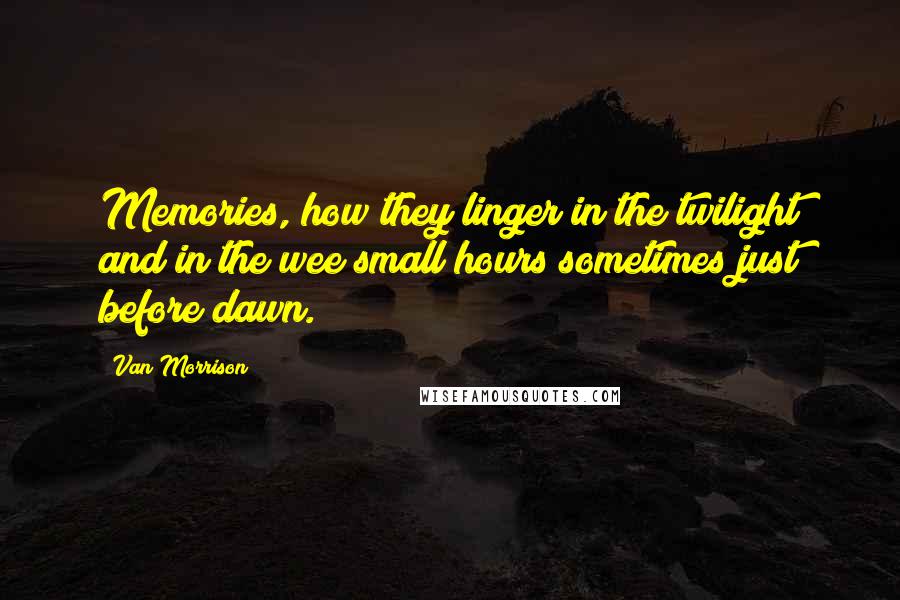 Van Morrison Quotes: Memories, how they linger in the twilight and in the wee small hours sometimes just before dawn.