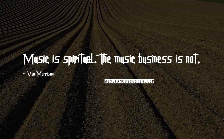 Van Morrison Quotes: Music is spiritual. The music business is not.