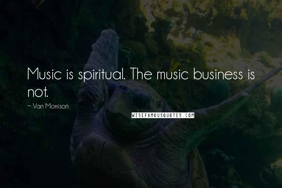 Van Morrison Quotes: Music is spiritual. The music business is not.