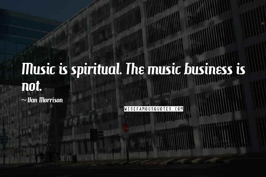 Van Morrison Quotes: Music is spiritual. The music business is not.