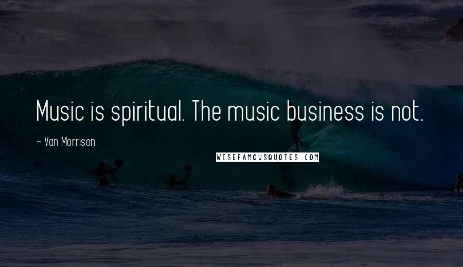 Van Morrison Quotes: Music is spiritual. The music business is not.