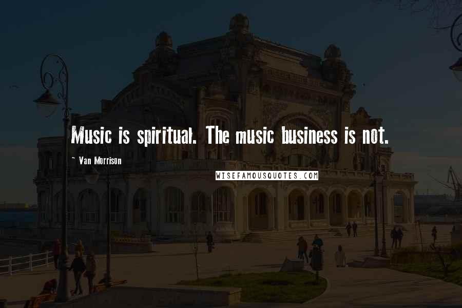 Van Morrison Quotes: Music is spiritual. The music business is not.