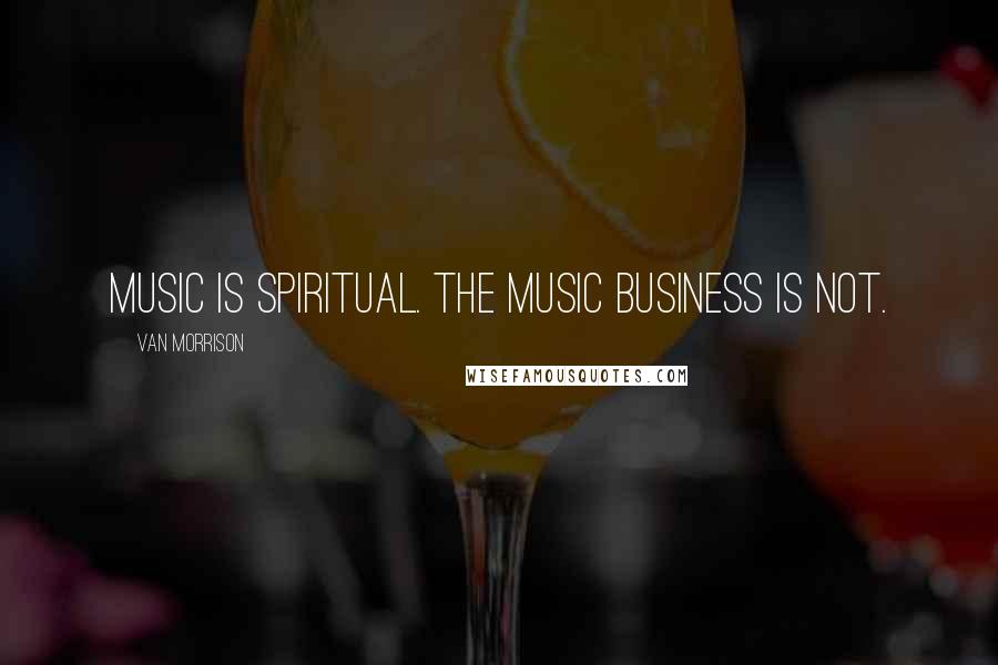 Van Morrison Quotes: Music is spiritual. The music business is not.