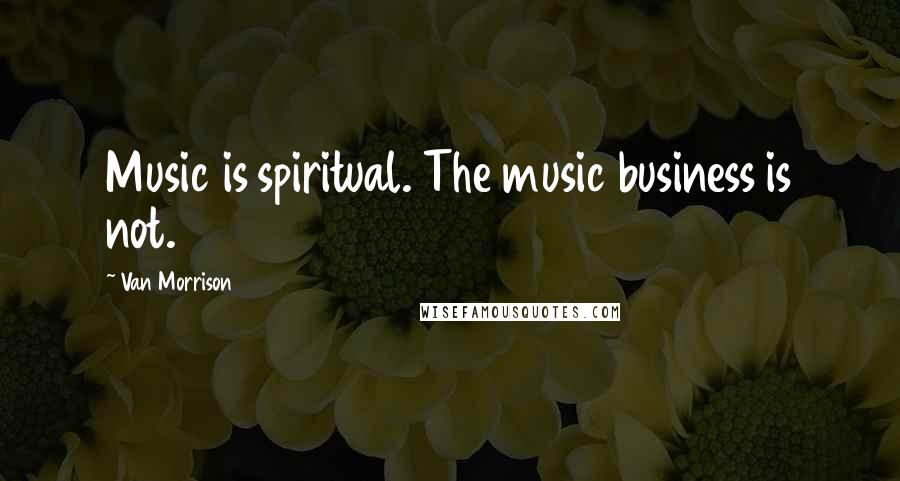 Van Morrison Quotes: Music is spiritual. The music business is not.