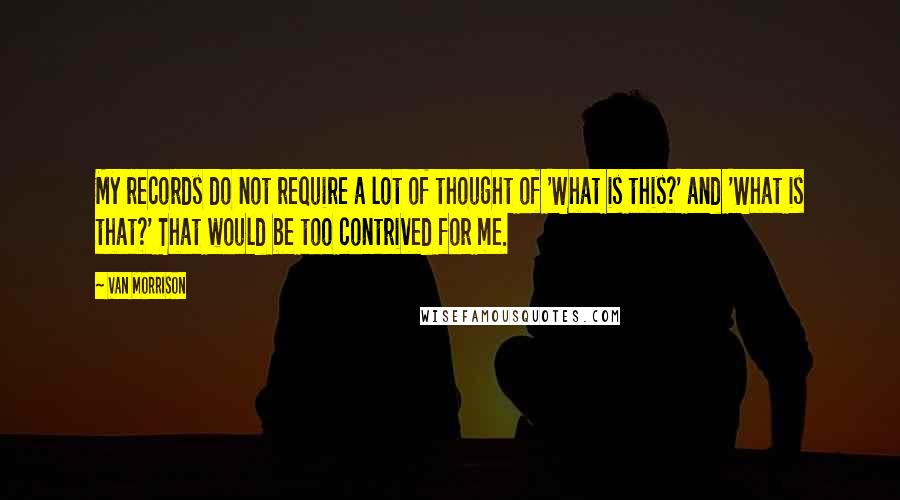 Van Morrison Quotes: My records do not require a lot of thought of 'What is this?' and 'What is that?' That would be too contrived for me.