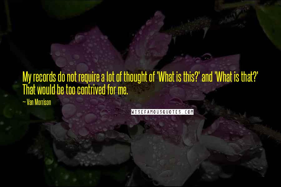 Van Morrison Quotes: My records do not require a lot of thought of 'What is this?' and 'What is that?' That would be too contrived for me.