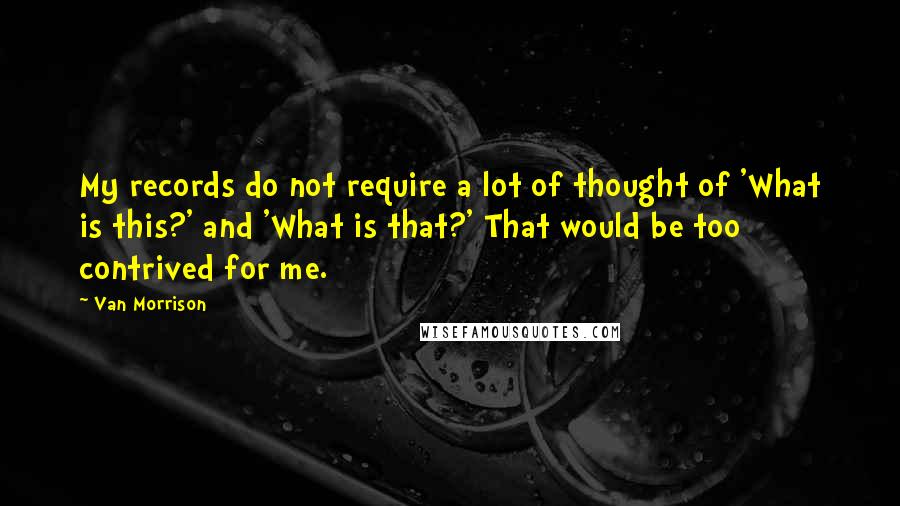 Van Morrison Quotes: My records do not require a lot of thought of 'What is this?' and 'What is that?' That would be too contrived for me.