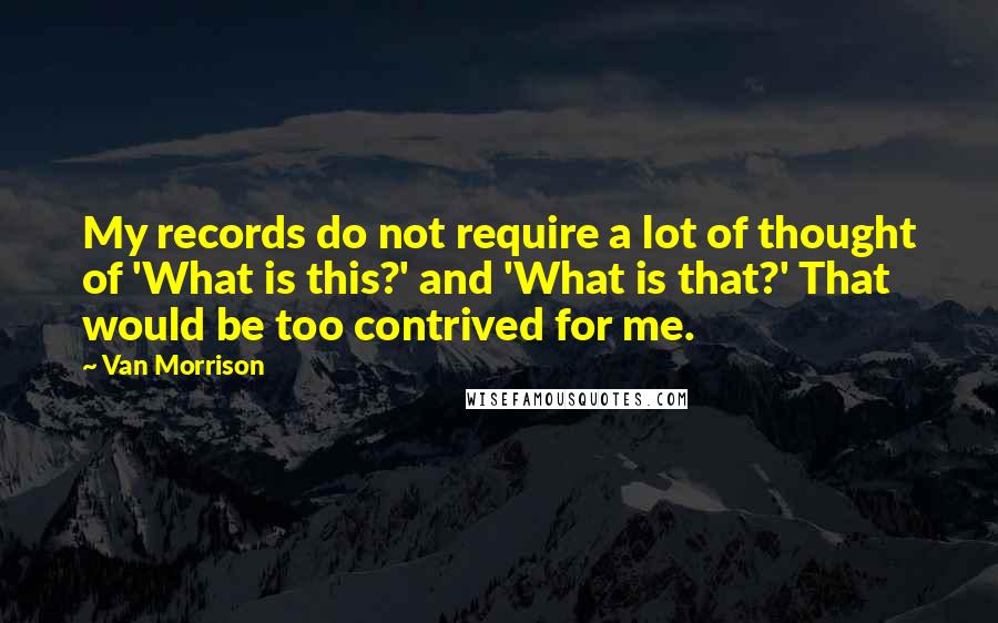 Van Morrison Quotes: My records do not require a lot of thought of 'What is this?' and 'What is that?' That would be too contrived for me.