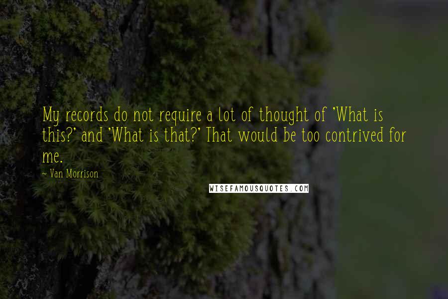 Van Morrison Quotes: My records do not require a lot of thought of 'What is this?' and 'What is that?' That would be too contrived for me.