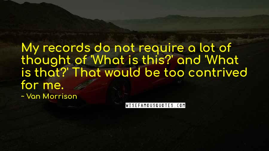 Van Morrison Quotes: My records do not require a lot of thought of 'What is this?' and 'What is that?' That would be too contrived for me.