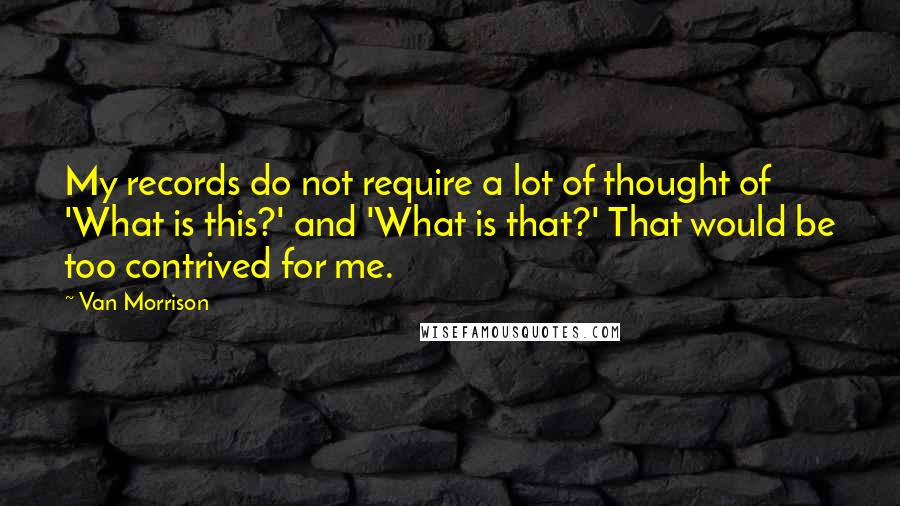 Van Morrison Quotes: My records do not require a lot of thought of 'What is this?' and 'What is that?' That would be too contrived for me.