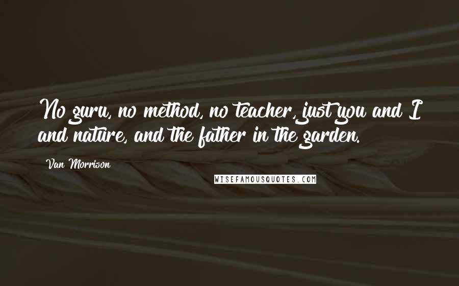 Van Morrison Quotes: No guru, no method, no teacher, just you and I and nature, and the father in the garden.